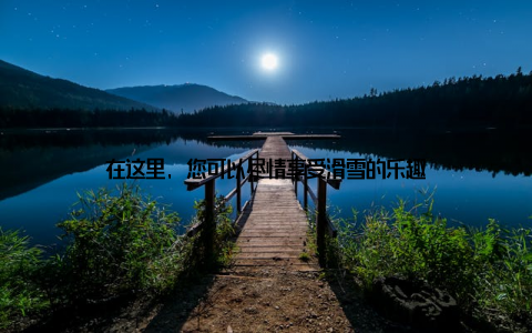 在这里, 您可以尽情享受滑雪的乐趣