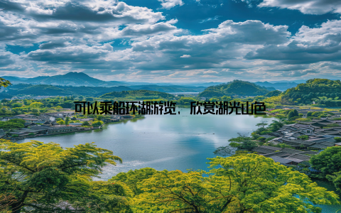 可以乘船环湖游览, 欣赏湖光山色