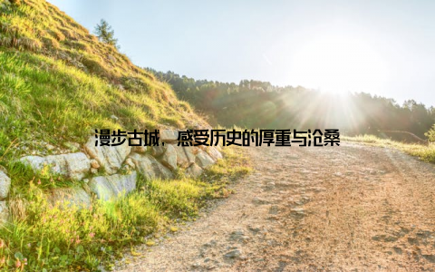 漫步古城, 感受历史的厚重与沧桑