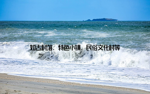 如古村落、特色小镇、民俗文化村等