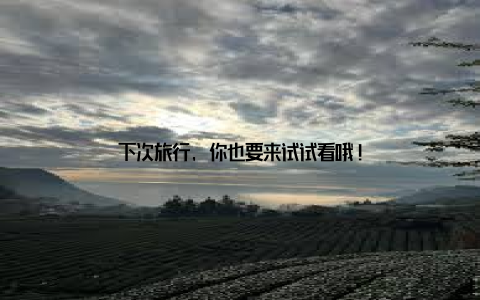下次旅行, 你也要来试试看哦!