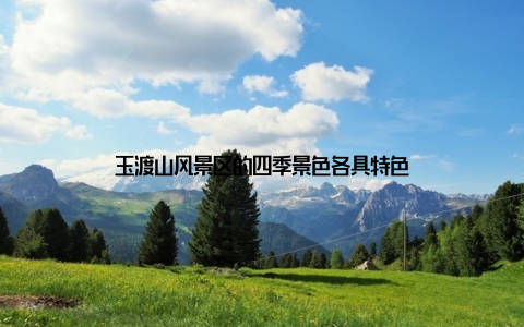 玉渡山风景区的四季景色各具特色
