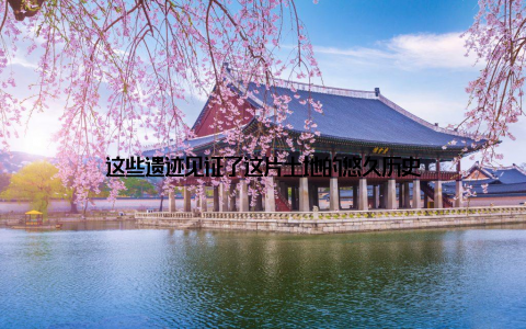 这些遗迹见证了这片土地的悠久历史