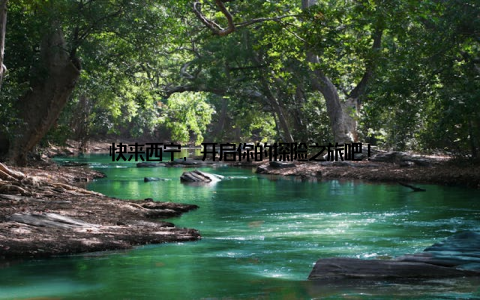 快来西宁, 开启你的探险之旅吧!