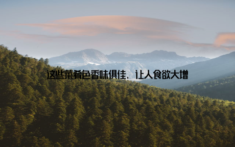 这些菜肴色香味俱佳, 让人食欲大增