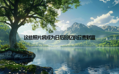 这些照片将成为日后回忆的珍贵财富
