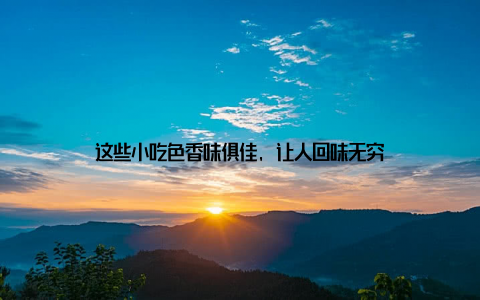 这些小吃色香味俱佳, 让人回味无穷